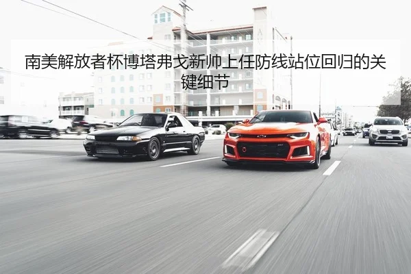 南美解放者杯博塔弗戈新帅上任防线站位回归的关键细节
