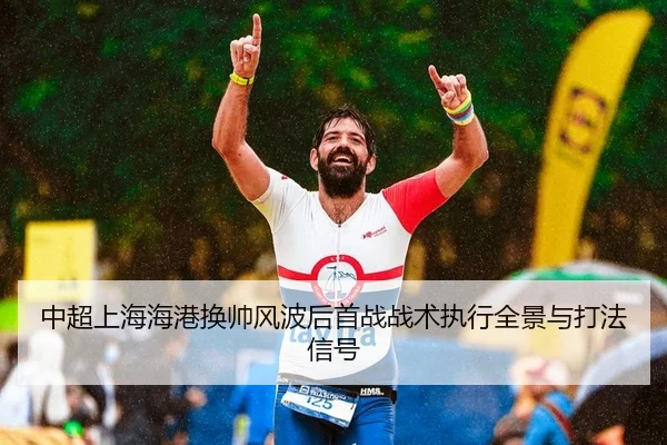 中超上海海港换帅风波后首战战术执行全景与打法信号